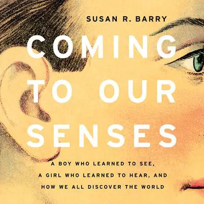 Coming to Our Senses: A Boy Who Learned to See, a Girl Who Learned to Hear, and How We All Discover the World Audibook, by Susan R. Barry