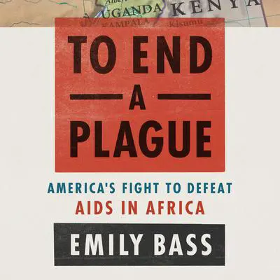 To End a Plague: America's Fight to Defeat AIDS in Africa Audibook, by Emily Bass