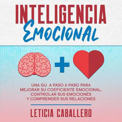 Inteligencia Emocional: Una guía paso a paso para mejorar su coeficiente emocional, controlar sus emociones y comprender sus relaciones Audibook, by Leticia Caballero