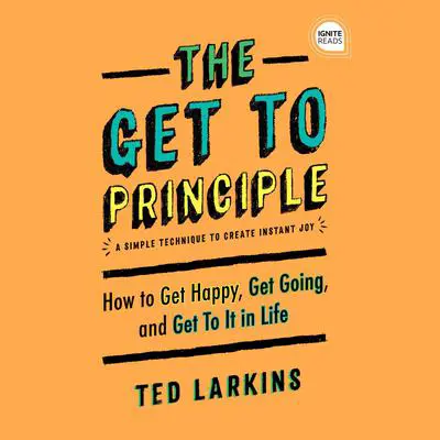 The Get To Principle: How to Get Happy, Get Going, and Get To It in Life Audibook, by Ted Larkins