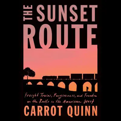 The Sunset Route: Freight Trains, Forgiveness, and Freedom on the Rails in the American West Audibook, by Carrot Quinn