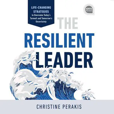 The Resilient Leader: Life Changing Strategies to Overcome Today's Turmoil and Tomorrow's Uncertainty Audibook, by Christine Perakis