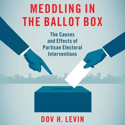 Meddling in the Ballot Box: The Causes and Effects of Partisan Electoral Interventions Audibook, by Dov H. Levin