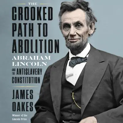 The Crooked Path to Abolition: Abraham Lincoln and the Antislavery Constitution Audibook, by James Oakes