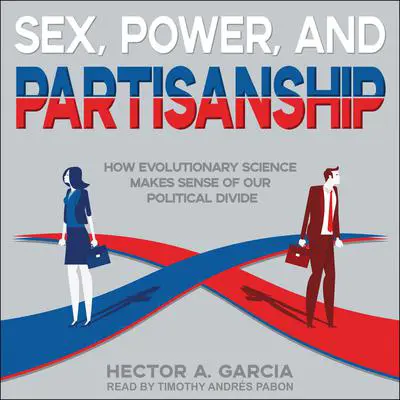 Sex, Power, and Partisanship: How Evolutionary Science Makes Sense of Our Political Divide Audibook, by Hector A. Garcia