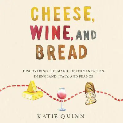 Cheese, Wine, and Bread: Discovering the Magic of Fermentation in England, Italy, and France Audibook, by Katie Quinn
