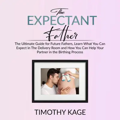 The Expectant Father:: The Ultimate Guide for Future Fathers, Learn What You Can Expect in The Delivery Room and How You Can Help Your Partner in the Birthing Process Audibook, by Timothy Kage