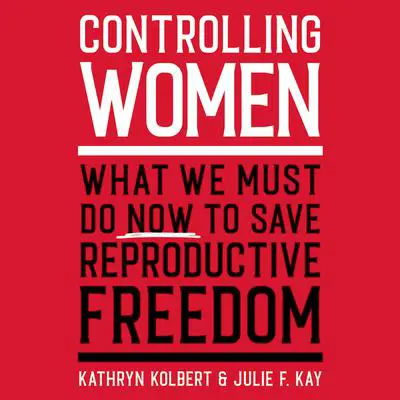 Controlling Women: What We Must Do Now to Save Reproductive Freedom Audibook, by Julie F. Kay