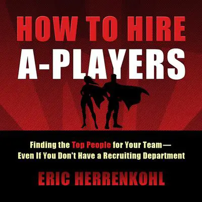 How to Hire A-Players: Finding the Top People for Your Team- Even If You Don't Have a Recruiting Department Audibook, by Eric Herrenkohl