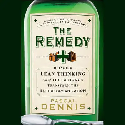 The Remedy: Bringing Lean Thinking Out of the Factory to Transform the Entire Organization Audibook, by Pascal Dennis