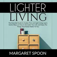 Lighter Living: The Essential Guide to Clutter-Free and Light Living , Learn Useful Ways on How to Declutter Your Life and Enjoy The Things That Really Matter To You Audibook, by Margaret Spoon