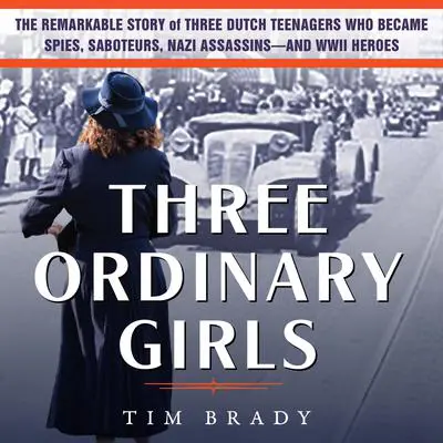 Three Ordinary Girls: The Remarkable Story of Three Dutch Teenagers Who Became Spies, Saboteurs, Nazi Assassinsand WWII Heroes Audibook, by Tim Brady