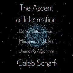 The Ascent of Information: Books, Bits, Genes, Machines, and Life's Unending Algorithm Audibook, by Caleb Scharf