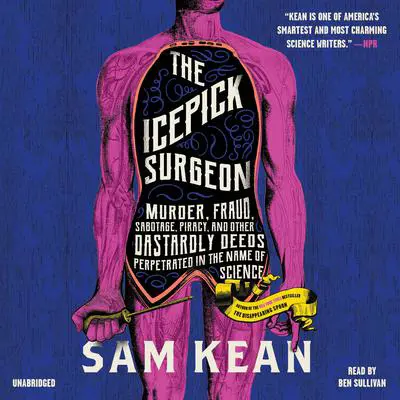 The Icepick Surgeon: Murder, Fraud, Sabotage, Piracy, and Other Dastardly Deeds Perpetrated in the Name of Science Audibook, by Sam Kean