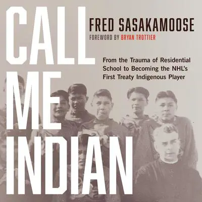 Call Me Indian: From the Trauma of Residential School to Becoming the NHL's First Treaty Indigenous Player Audibook, by Fred Sasakamoose