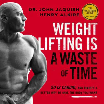 Weight Lifting Is a Waste of Time: So Is Cardio, and There’s a Better Way to Have the Body You Want Audibook, by Henry Alkire