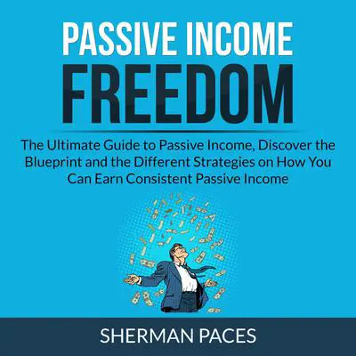 Passive Income Freedom:: The Ultimate Guide to Passive Income, Discover the Blueprint and the Different Strategies on How You Can Earn Consistent Passive Income Audibook, by Sherman Paces