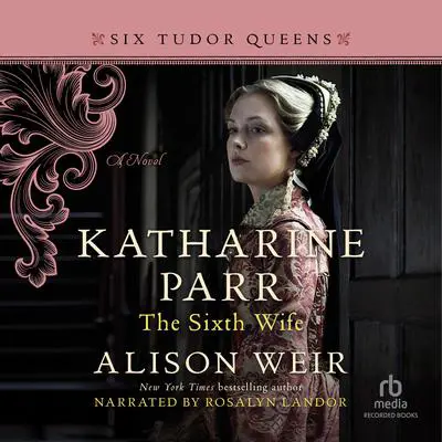 Katharine Parr, the Sixth Wife: A Novel Audibook, by Alison Weir