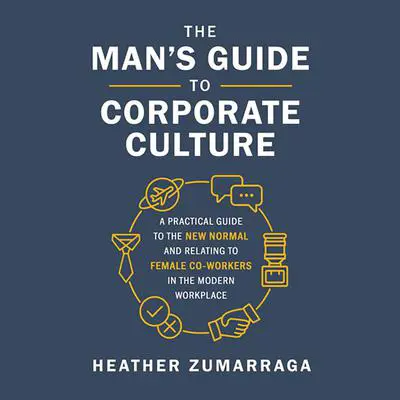 The Man's Guide to Corporate Culture: A Practical Guide to the New Normal and Relating to Female Coworkers in the Modern Workplace Audibook, by Heather Zumarraga