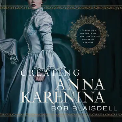 Creating Anna Karenina: Tolstoy and the Birth of Literature's Most Enigmatic Heroine Audibook, by Bob Blaisdell