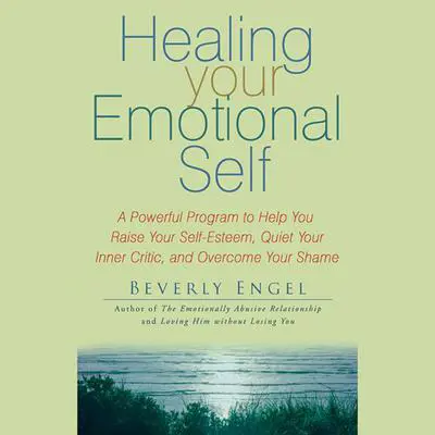 Healing Your Emotional Self: A Powerful Program to Help You Raise Your Self-Esteem, Quiet Your Inner Critic, and Overcome Your Shame Audibook, by Beverly Engel