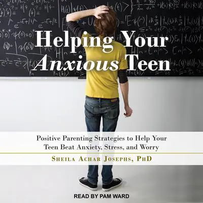 Helping Your Anxious Teen: Positive Parenting Strategies to Help Your Teen Beat Anxiety, Stress, and Worry Audibook, by Sheila Achar Josephs