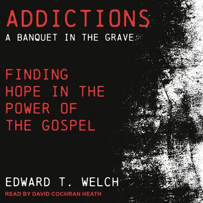 Addictions: A Banquet in the Grave: Finding Hope in the Power of the Gospel Audibook, by Edward T. Welch