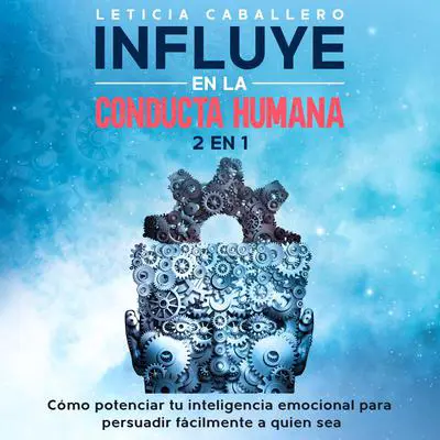 Influye en la conducta humana: 2 En 1: Cómo potenciar tu inteligencia emocional para persuadir fácilmente a quien sea Audibook, by Leticia Caballero