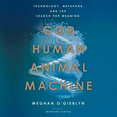 God, Human, Animal, Machine: Technology, Metaphor, and the Search for Meaning Audibook, by Meghan O'Gieblyn