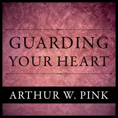 Guarding Your Heart Audibook, by Arthur W. Pink