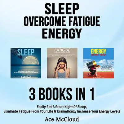Sleep: Overcome Fatigue: Energy: 3 Books in 1: Easily Get A Great Night Of Sleep, Eliminate Fatigue From Your Life & Dramatically Increase Your Energy Levels Audibook, by Ace McCloud