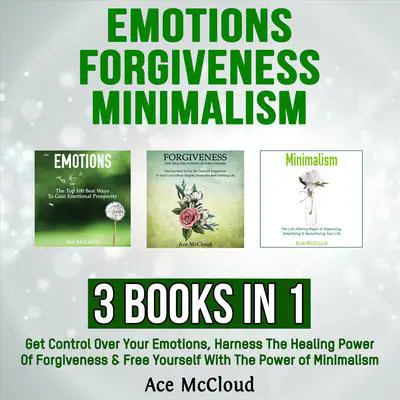 Emotions: Forgiveness: Minimalism: 3 Books in 1: Get Control Over Your Emotions, Harness The Healing Power Of Forgiveness & Free Yourself With The Power of Minimalism Audibook, by Ace McCloud