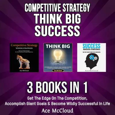 Competitive Strategy: Think Big: Success: 3 Books in 1: Get The Edge On The Competition, Accomplish Giant Goals & Become Wildly Successful In Life Audibook, by Ace McCloud