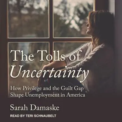 The Tolls of Uncertainty: How Privilege and the Guilt Gap Shape Unemployment in America Audibook, by Sarah Damaske