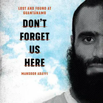 Don't Forget Us Here: Lost and Found at Guantanamo Audibook, by Mansoor Adayfi