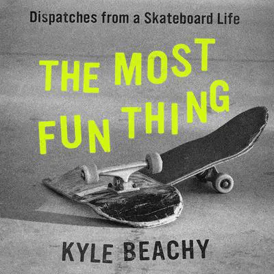 The Most Fun Thing: Dispatches from a Skateboard Life Audibook, by Kyle Beachy