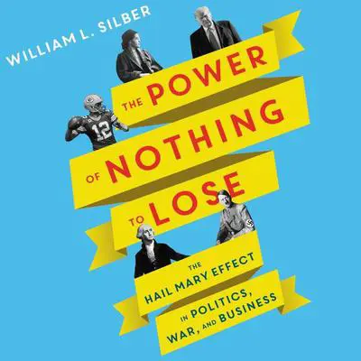 The Power of Nothing to Lose: The Hail Mary Effect in Politics, War, and Business Audibook, by William L. Silber