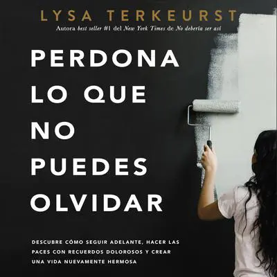 Perdona lo que no puedes olvidar: Descubre cómo seguir adelante, hacer las paces con recuerdos dolorosos y crear una vida nuevamente hermosa Audibook, by Lysa TerKeurst