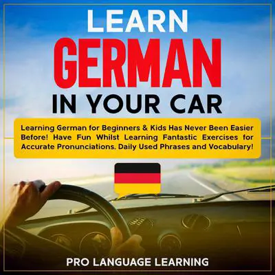 Learn German in Your Car: Learning German for Beginners & Kids Has Never Been Easier Before! Have Fun Whilst Learning Fantastic Exercises for Accurate Pronunciations, Daily Used Phrases and Vocabulary! Audibook, by Pro Language Learning