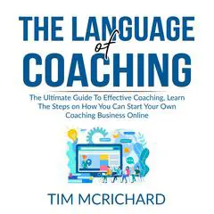 The Language of Coaching: The Ultimate Guide To Effective Coaching, Learn The Steps on How You Can Start Your Own Coaching Business Online Audibook, by Tim McRichard