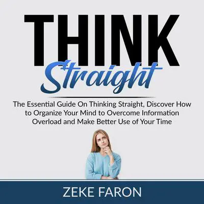 Think Straight: The Essential Guide On Thinking Straight, Discover How to Organize Your Mind to Overcome Information Overload and Make Better Use of Your Time Audibook, by Zeke Faron