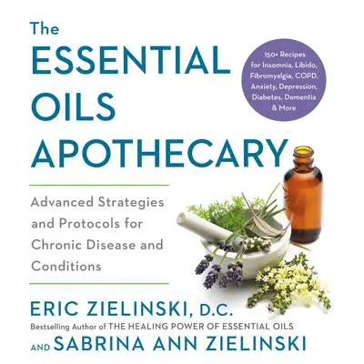 The Essential Oils Apothecary: Advanced Strategies and Protocols for Chronic Disease and Conditions Audibook, by Eric Zielinski