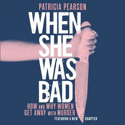 When She Was Bad: How and Why Women Get Away with Murder Audibook, by Patricia Pearson