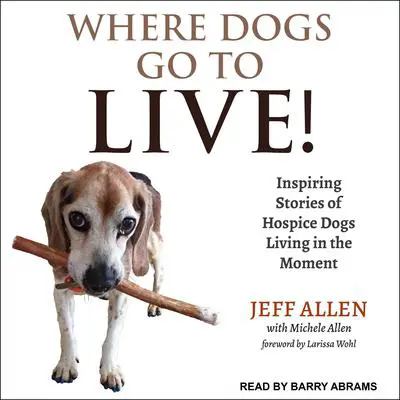 Where Dogs Go To LIVE!: Inspiring Stories of Hospice Dogs Living in the Moment Audibook, by Jeff Allen