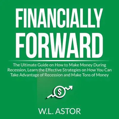 Financially Forward: The Ultimate Guide on How to Make Money During Recession, Learn the Effective Strategies on How You Can Take Advantage of Recession and Make Tons of Money Audibook, by W.L. Astor