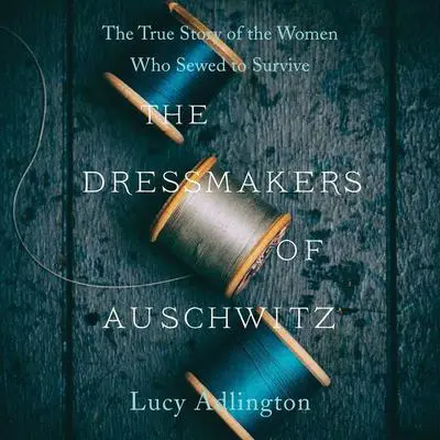 The Dressmakers of Auschwitz: The True Story of the Women Who Sewed to Survive Audibook, by Lucy Adlington