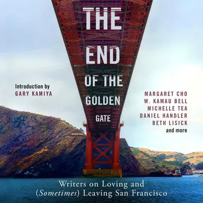The End of the Golden Gate: Writers on Loving and (Sometimes) Leaving San Francisco Audibook, by Gary Kamiya