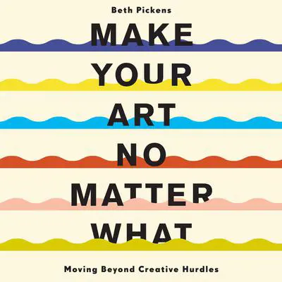 Make Your Art No Matter What: Moving Beyond Creative Hurdles Audibook, by Beth Pickens