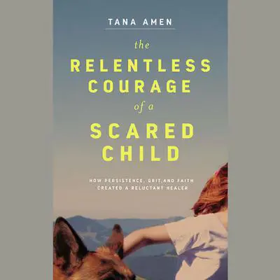The Relentless Courage of a Scared Child: How Persistence, Grit, and Faith Created a Reluctant Healer Audibook, by Tana Amen