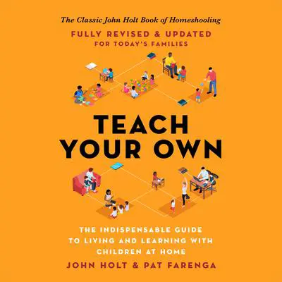 Teach Your Own: The Indispensable Guide to Living and Learning with Children at Home Audibook, by John Holt